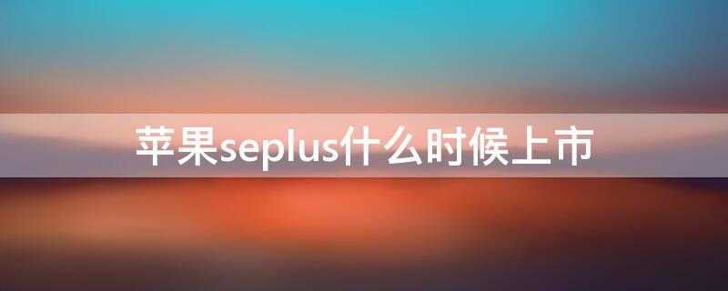 iPhoneseplus什么时候上市