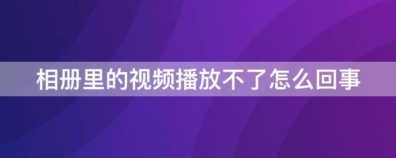 相册里的视频播放不了怎么回事