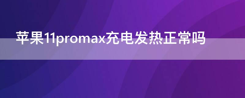 iPhone11promax充电发热正常吗