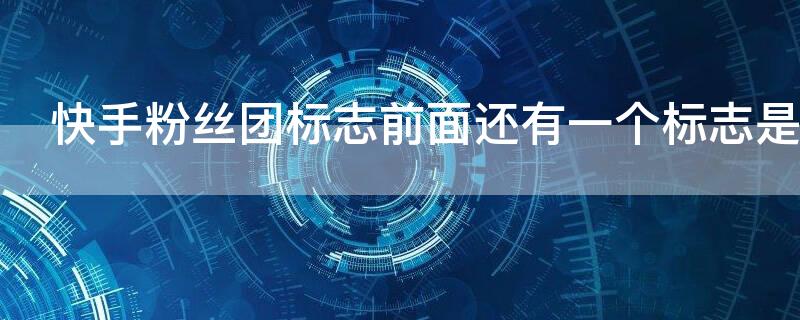 快手粉丝团标志前面还有一个标志是什么