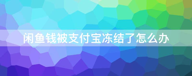 闲鱼钱被支付宝冻结了怎么办