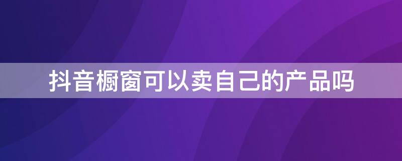 抖音橱窗可以卖自己的产品吗