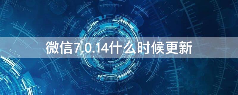 微信7.0.14什么时候更新