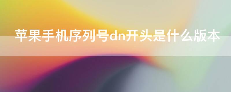 iPhone手机序列号dn开头是什么版本