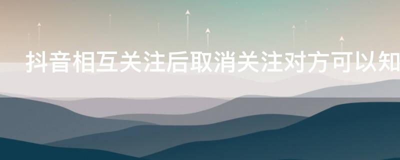 抖音相互关注后取消关注对方可以知道吗