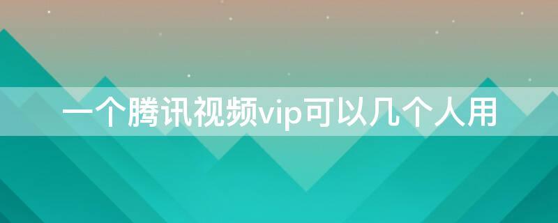 一个腾讯视频vip可以几个人用