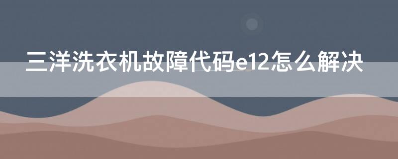 三洋洗衣机故障代码e12怎么解决