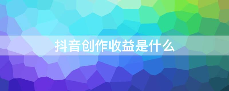 抖音创作收益是什么