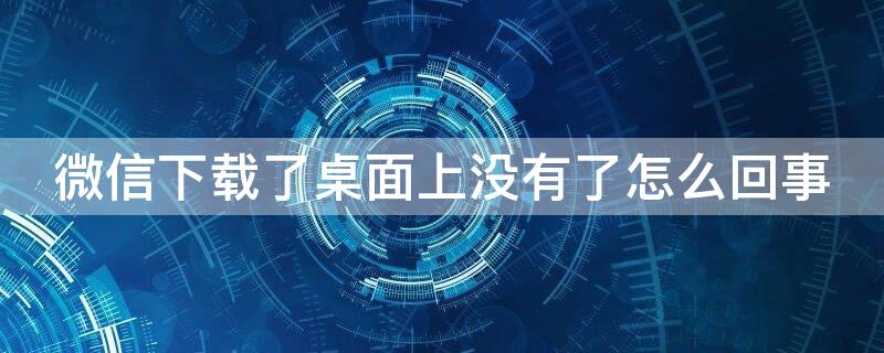 微信下载了桌面上没有了怎么回事