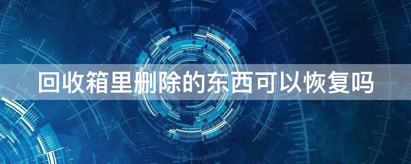 回收箱里删除的东西可以恢复吗