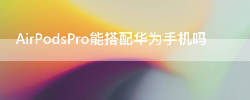 AirPodsPro能搭配华为手机吗