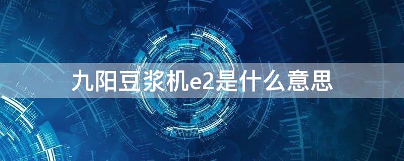 九阳豆浆机e2是什么意思