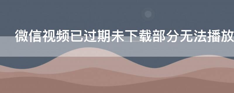 微信视频已过期未下载部分无法播放怎么办