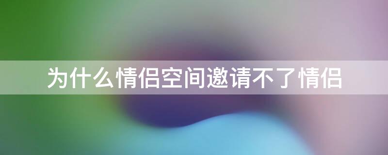 为什么情侣空间邀请不了情侣