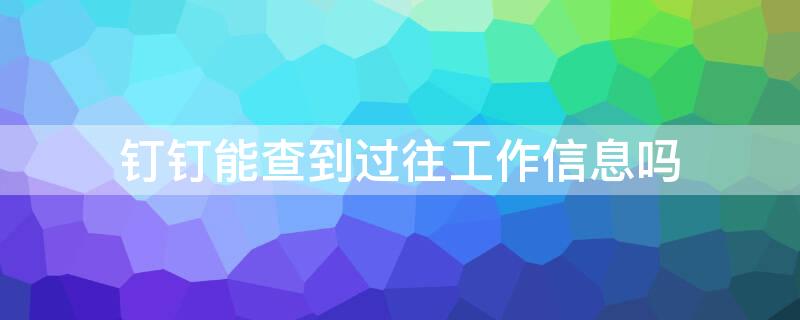 钉钉能查到过往工作信息吗