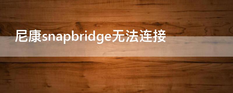 尼康snapbridge无法连接