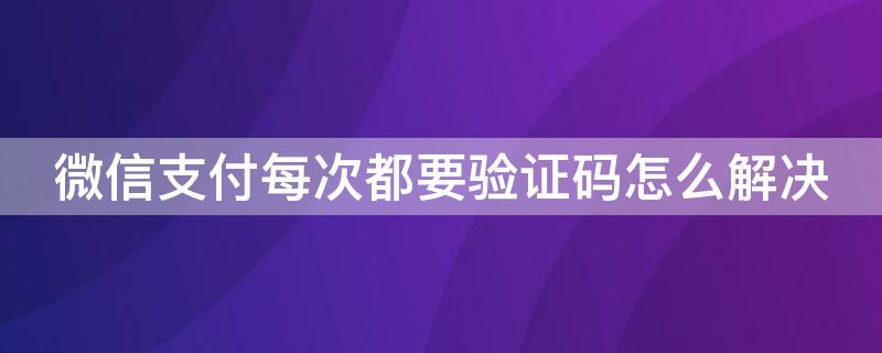 微信支付每次都要验证码怎么解决