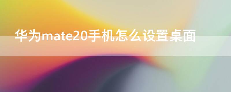 华为mate20手机怎么设置桌面