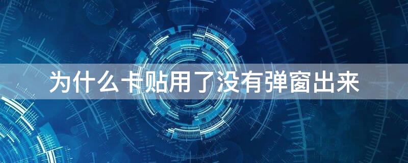 为什么卡贴用了没有弹窗出来