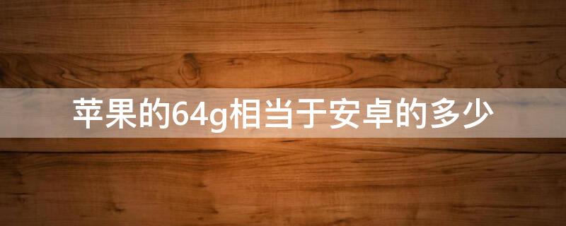 iPhone的64g相当于安卓的多少