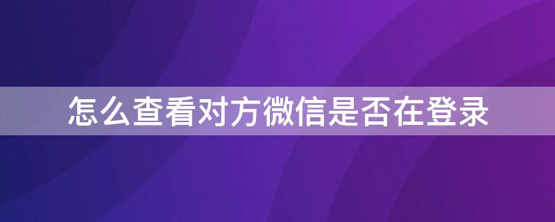 怎么查看对方微信是否在登录