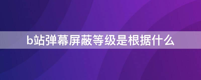 b站弹幕屏蔽等级是根据什么