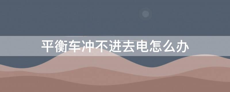 平衡车冲不进去电怎么办