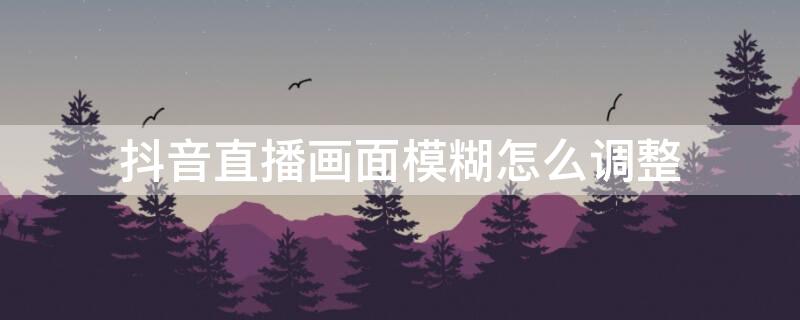 抖音直播画面模糊怎么调整