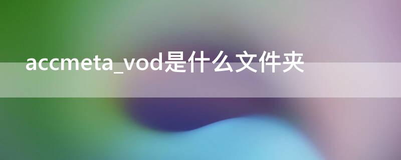 accmeta_vod是什么文件夹