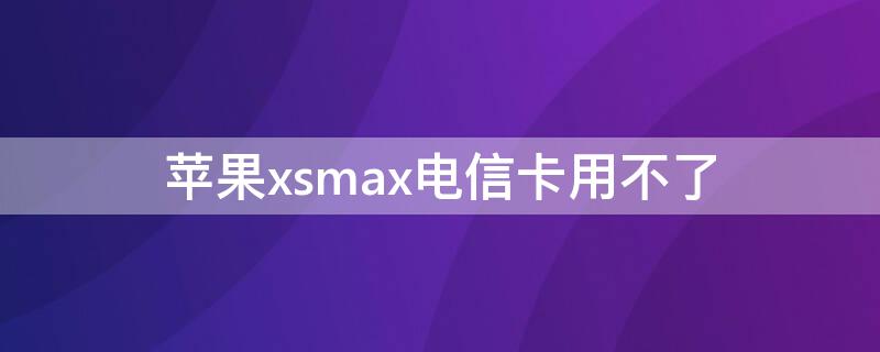 iPhonexsmax电信卡用不了