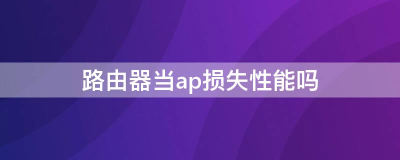 路由器当ap损失性能吗