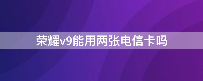 荣耀v9能用两张电信卡吗