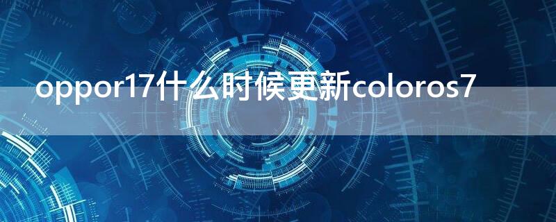 oppor17什么时候更新coloros7