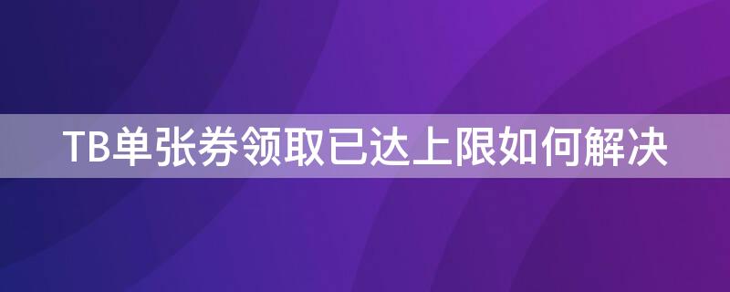 TB单张券领取已达上限如何解决