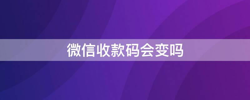 微信收款码会变吗