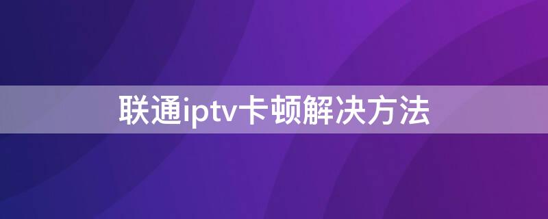 联通iptv卡顿解决方法