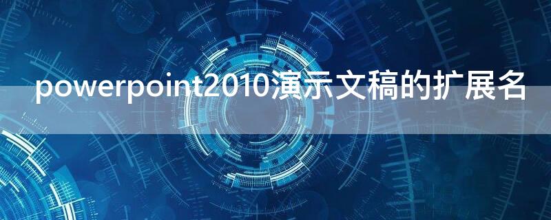 powerpoint2010演示文稿的扩展名