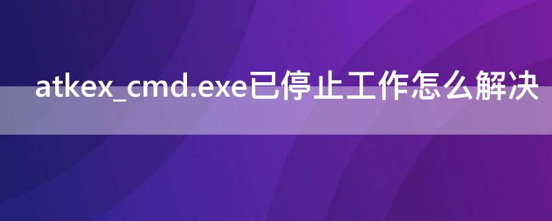 atkex_cmd.exe已停止工作怎么解决