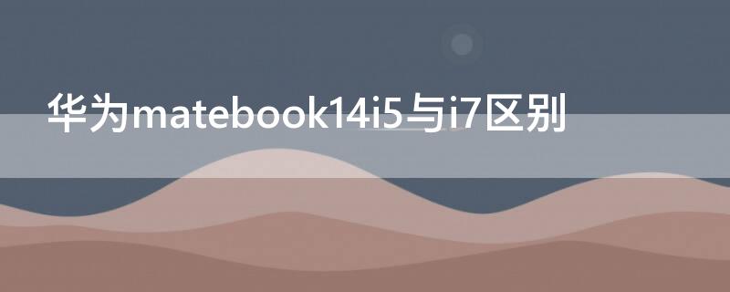 华为matebook14i5与i7区别