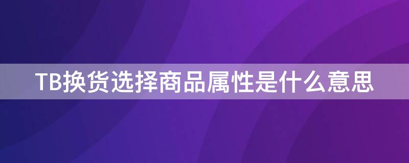 TB换货选择商品属性是什么意思