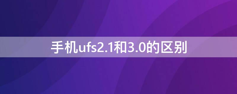 手机ufs2.1和3.0的区别