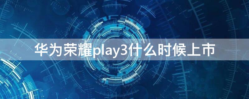 华为荣耀play3什么时候上市