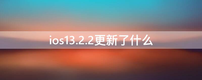 ios13.2.2更新了什么