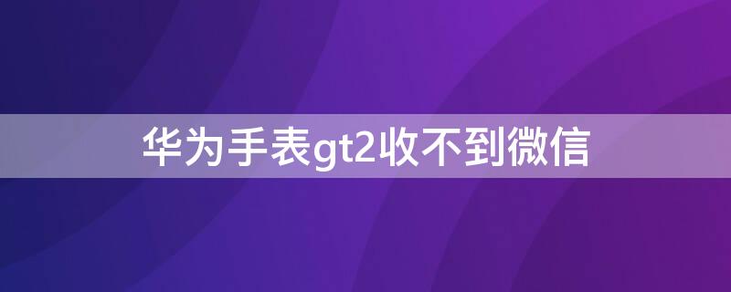 华为手表gt2收不到微信