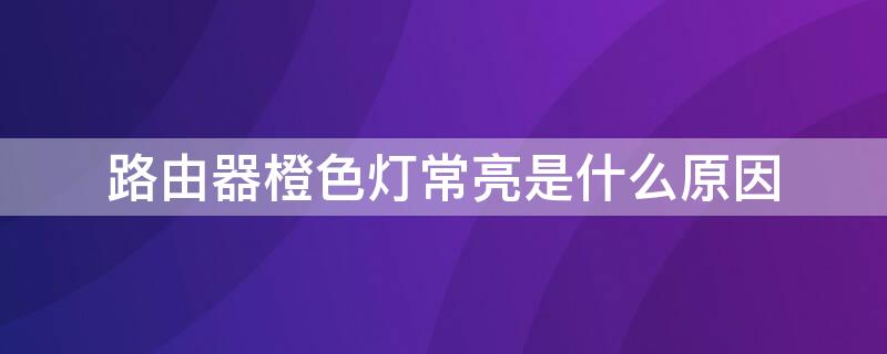 路由器橙色灯常亮是什么原因