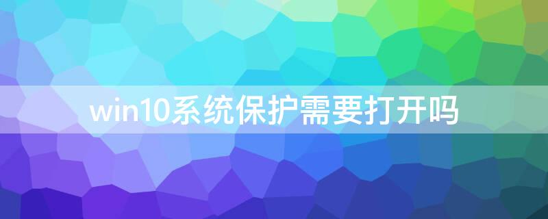 win10系统保护需要打开吗