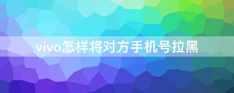 vivo怎样将对方手机号拉黑