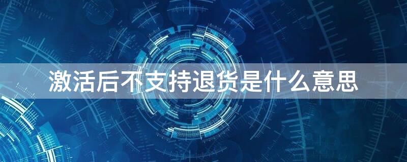 激活后不支持退货是什么意思