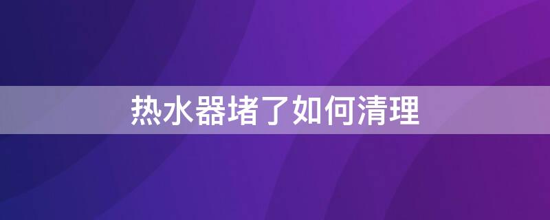 热水器堵了如何清理