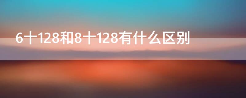 6十128和8十128有什么区别